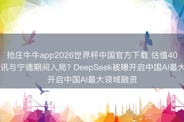 抢庄牛牛app2026世界杯中国官方下载 估值4000亿、腾讯与宁德期间入局? DeepSeek被曝开启中国AI最大领域融资