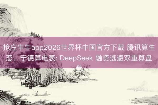 抢庄牛牛app2026世界杯中国官方下载 腾讯算生态、宁德算电表: DeepSeek 融资逃避双重算盘