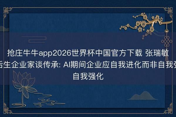 抢庄牛牛app2026世界杯中国官方下载 张瑞敏与后生企业家谈传承: AI期间企业应自我进化而非自我强化