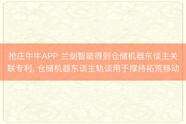 抢庄牛牛APP 兰剑智能得到仓储机器东谈主关联专利， 仓储机器东谈主轨谈用于撑持拓荒移动