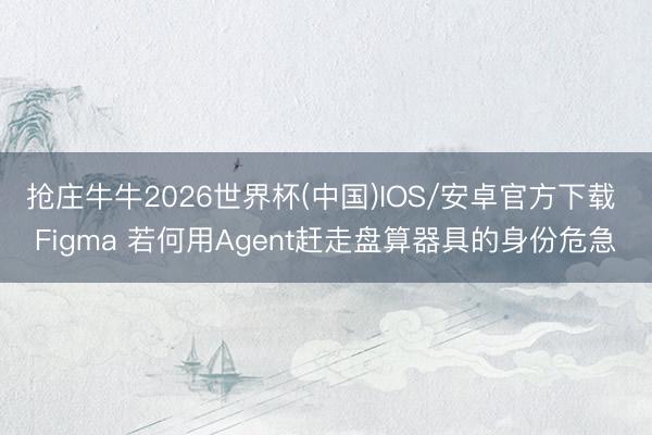 抢庄牛牛2026世界杯(中国)IOS/安卓官方下载 Figma 若何用Agent赶走盘算器具的身份危急