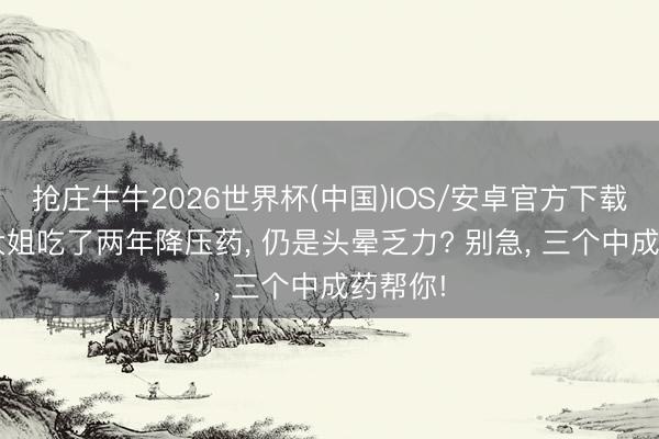 抢庄牛牛2026世界杯(中国)IOS/安卓官方下载 55岁大姐吃了两年降压药, 仍是头晕乏力? 别急, 三个中成药帮你!