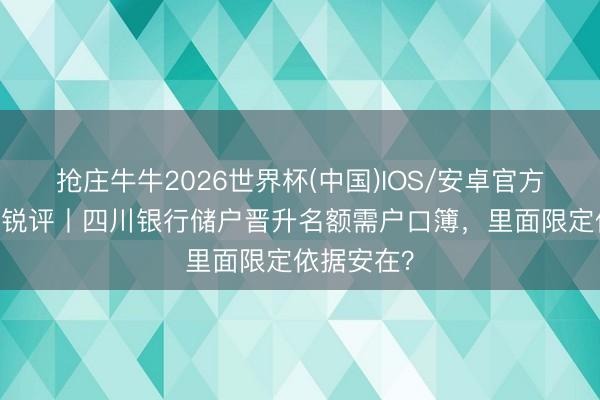 抢庄牛牛2026世界杯(中国)IOS/安卓官方下载 极目锐评丨四川银行储户晋升名额需户口簿,里面限定依据安在?