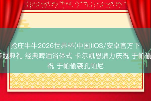 抢庄牛牛2026世界杯(中国)IOS/安卓官方下载 拜仁夺冠典礼 经典啤酒浴体式 卡尔凯恩鼎力庆祝 于帕偷袭孔帕尼