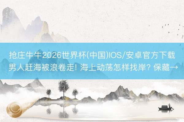 抢庄牛牛2026世界杯(中国)IOS/安卓官方下载 男人赶海被浪卷走! 海上动荡怎样找岸? 保藏→
