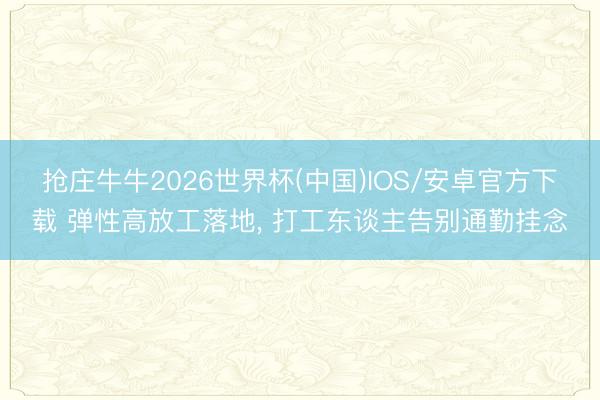 抢庄牛牛2026世界杯(中国)IOS/安卓官方下载 弹性高放工落地, 打工东谈主告别通勤挂念