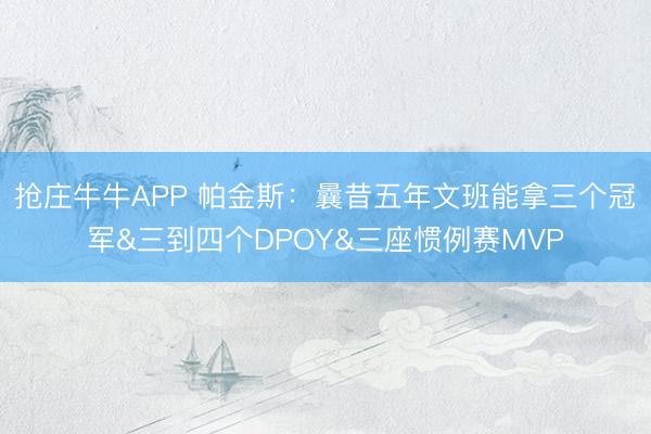 抢庄牛牛APP 帕金斯：曩昔五年文班能拿三个冠军&三到四个DPOY&三座惯例赛MVP