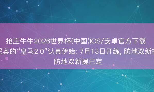 抢庄牛牛2026世界杯(中国)IOS/安卓官方下载 穆里尼奥的“皇马2.0”认真伊始: 7月13日开练， 防地双新援已定