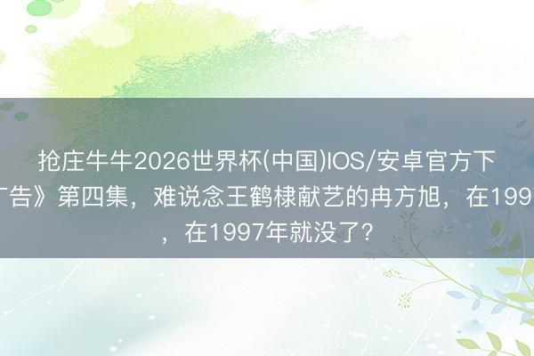 抢庄牛牛2026世界杯(中国)IOS/安卓官方下载 《暮夜广告》第四集,难说念王鹤棣献艺的冉方旭,在1997年就没了?