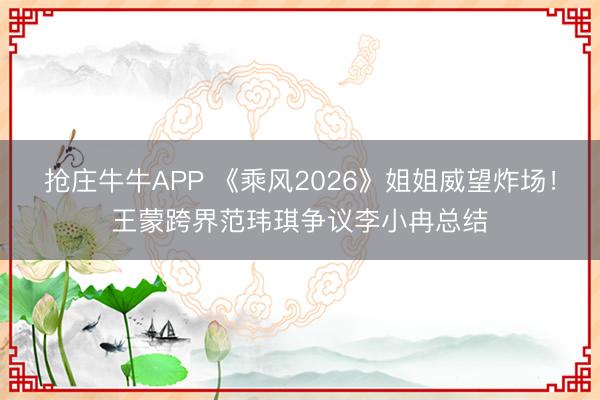 抢庄牛牛APP 《乘风2026》姐姐威望炸场！王蒙跨界范玮琪争议李小冉总结