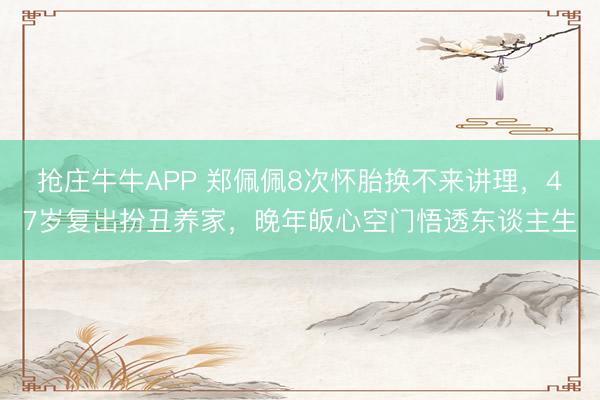 抢庄牛牛APP 郑佩佩8次怀胎换不来讲理，47岁复出扮丑养家，晚年皈心空门悟透东谈主生