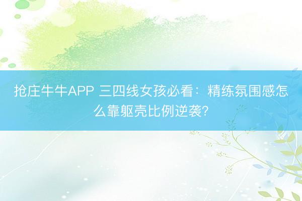 抢庄牛牛APP 三四线女孩必看：精练氛围感怎么靠躯壳比例逆袭？