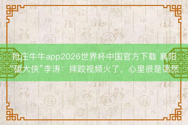 抢庄牛牛app2026世界杯中国官方下载 襄阳“磕大侠”李涛：摔跤视频火了，心里很是蔼然