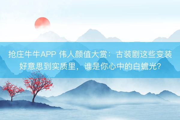 抢庄牛牛APP 伟人颜值大赏：古装剧这些变装好意思到实质里，谁是你心中的白蟾光？