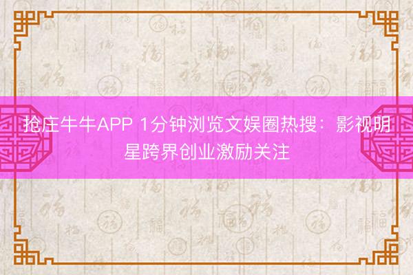 抢庄牛牛APP 1分钟浏览文娱圈热搜：影视明星跨界创业激励关注