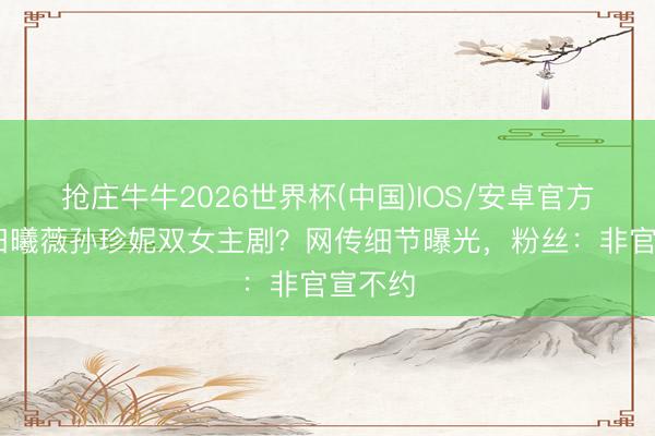 抢庄牛牛2026世界杯(中国)IOS/安卓官方下载 田曦薇孙珍妮双女主剧？网传细节曝光，粉丝：非官宣不约