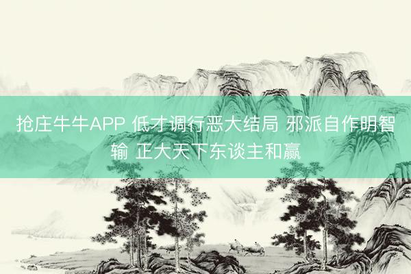 抢庄牛牛APP 低才调行恶大结局 邪派自作明智输 正大天下东谈主和赢