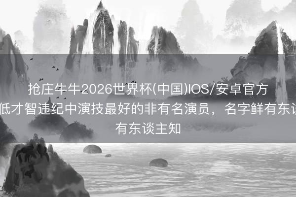 抢庄牛牛2026世界杯(中国)IOS/安卓官方下载 低才智违纪中演技最好的非有名演员，名字鲜有东谈主知