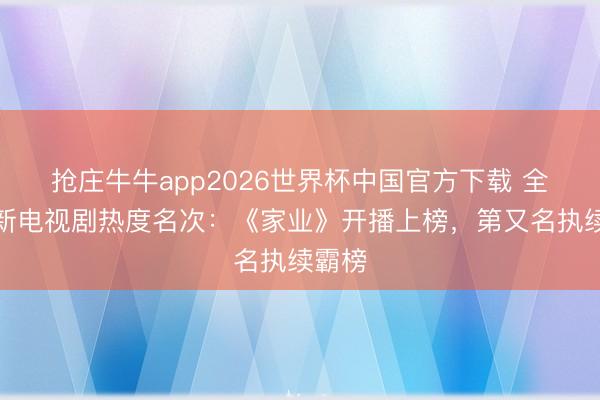抢庄牛牛app2026世界杯中国官方下载 全网最新电视剧热度名次：《家业》开播上榜，第又名执续霸榜