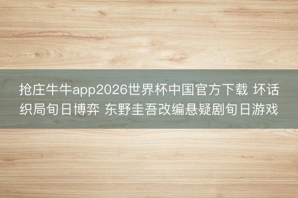 抢庄牛牛app2026世界杯中国官方下载 坏话织局旬日博弈 东野圭吾改编悬疑剧旬日游戏