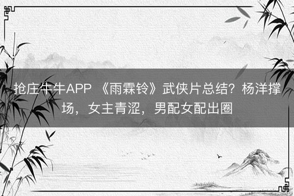 抢庄牛牛APP 《雨霖铃》武侠片总结？杨洋撑场，女主青涩，男配女配出圈