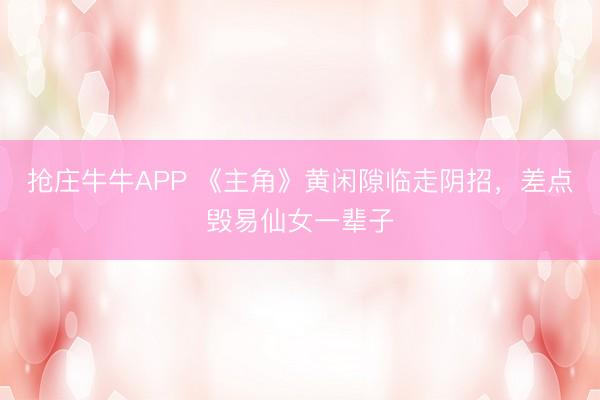 抢庄牛牛APP 《主角》黄闲隙临走阴招，差点毁易仙女一辈子