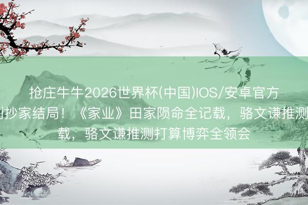 抢庄牛牛2026世界杯(中国)IOS/安卓官方下载 火烧少主到抄家结局！《家业》田家陨命全记载，骆文谦推测打算博弈全领会