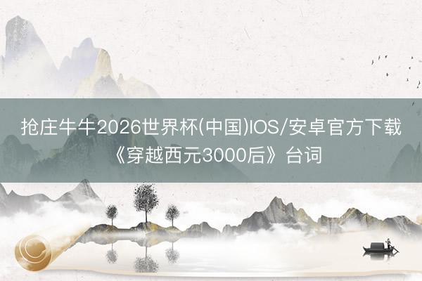 抢庄牛牛2026世界杯(中国)IOS/安卓官方下载 《穿越西元3000后》台词
