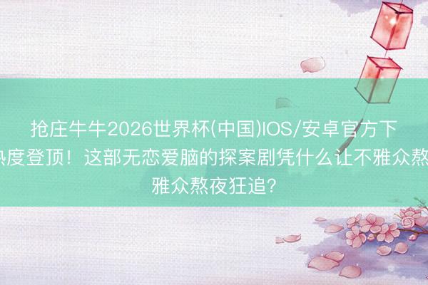 抢庄牛牛2026世界杯(中国)IOS/安卓官方下载 4集热度登顶！这部无恋爱脑的探案剧凭什么让不雅众熬夜狂追？