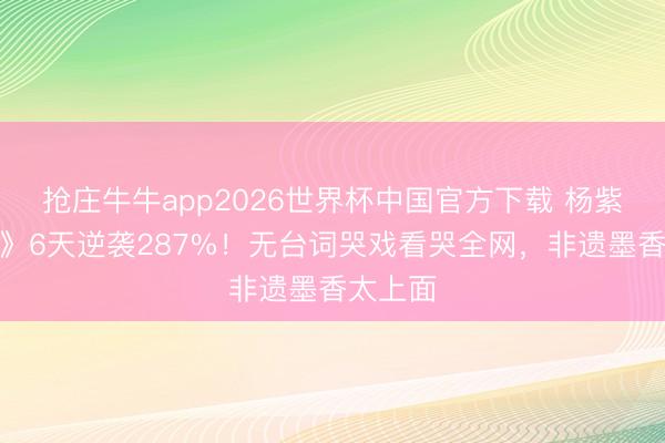 抢庄牛牛app2026世界杯中国官方下载 杨紫《家业》6天逆袭287%！无台词哭戏看哭全网，非遗墨香太上面