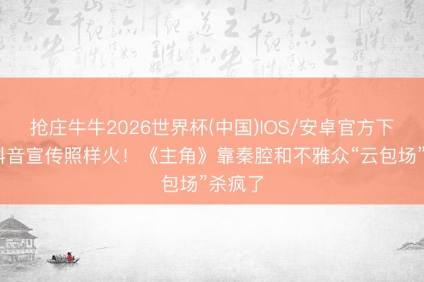 抢庄牛牛2026世界杯(中国)IOS/安卓官方下载 没抖音宣传照样火！《主角》靠秦腔和不雅众“云包场”杀疯了
