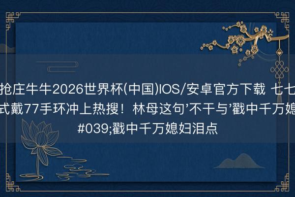 抢庄牛牛2026世界杯(中国)IOS/安卓官方下载 七七毕业仪式戴77手环冲上热搜！林母这句'不干与'戳中千万媳妇泪点