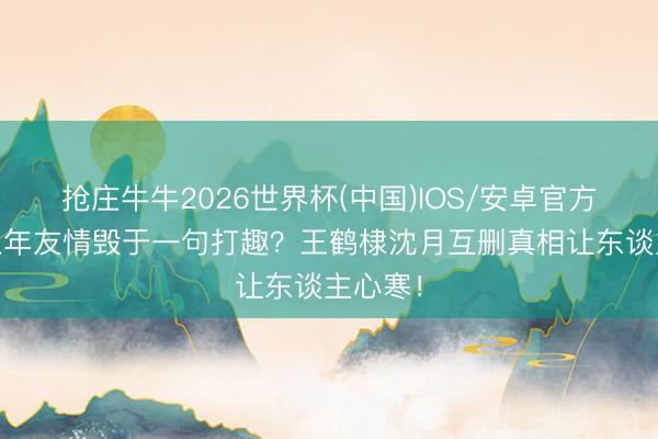 抢庄牛牛2026世界杯(中国)IOS/安卓官方下载 八年友情毁于一句打趣?王鹤棣沈月互删真相让东谈主心寒!