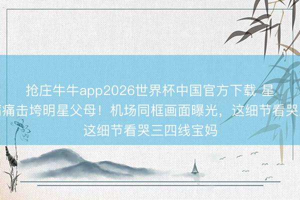 抢庄牛牛app2026世界杯中国官方下载 星二代突遭病痛击垮明星父母！机场同框画面曝光，这细节看哭三四线宝妈