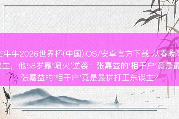抢庄牛牛2026世界杯(中国)IOS/安卓官方下载 从春晚歌手到剧团看门东谈主，他58岁靠'喷火'逆袭：张嘉益的'相干户'竟是最拼打工东谈主？