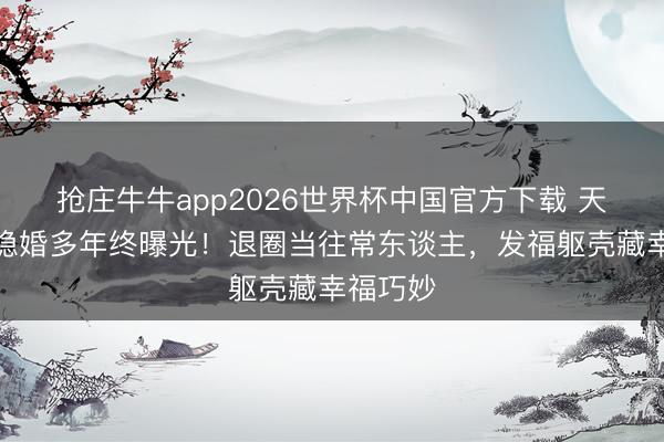 抢庄牛牛app2026世界杯中国官方下载 天后弟弟隐婚多年终曝光！退圈当往常东谈主，发福躯壳藏幸福巧妙