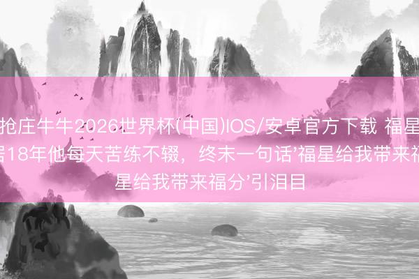 抢庄牛牛2026世界杯(中国)IOS/安卓官方下载 福星走了！分居18年他每天苦练不辍，终末一句话'福星给我带来福分'引泪目