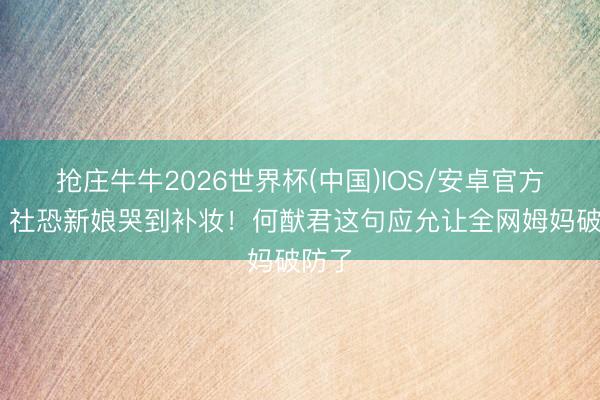 抢庄牛牛2026世界杯(中国)IOS/安卓官方下载 社恐新娘哭到补妆！何猷君这句应允让全网姆妈破防了