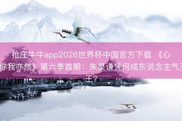 抢庄牛牛app2026世界杯中国官方下载 《心爱你我亦然》第六季首期：朱昊谦凭何成东说念主气王？