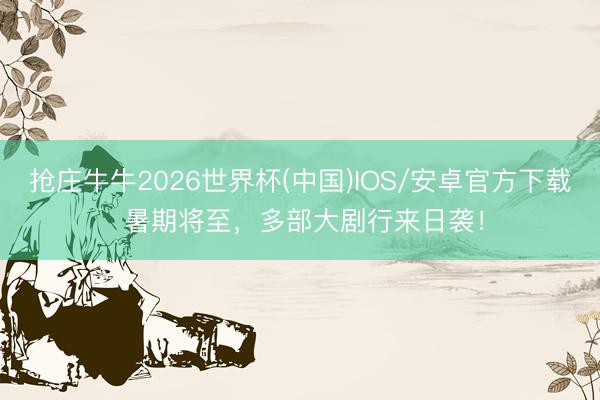 抢庄牛牛2026世界杯(中国)IOS/安卓官方下载 暑期将至,多部大剧行来日袭!