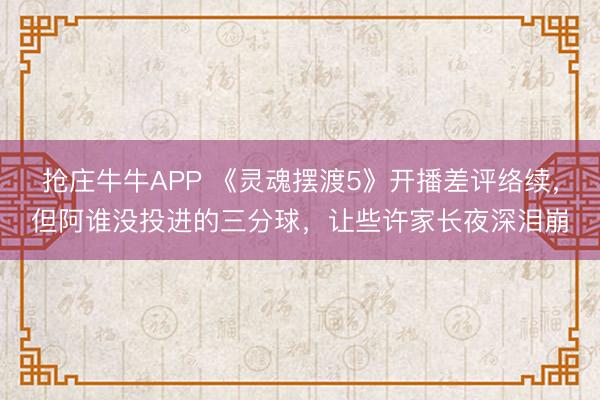 抢庄牛牛APP 《灵魂摆渡5》开播差评络续，但阿谁没投进的三分球，让些许家长夜深泪崩