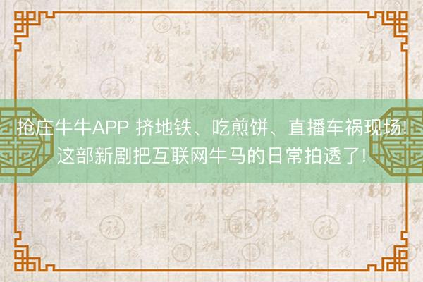 抢庄牛牛APP 挤地铁、吃煎饼、直播车祸现场!这部新剧把互联网牛马的日常拍透了!