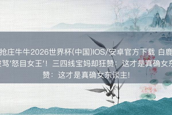 抢庄牛牛2026世界杯(中国)IOS/安卓官方下载 白鹿新剧被骂'怒目女王'!三四线宝妈却狂赞:这才是真确女东谈主!
