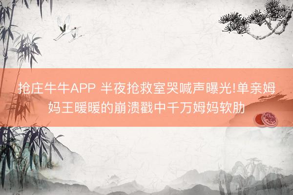 抢庄牛牛APP 半夜抢救室哭喊声曝光!单亲姆妈王暖暖的崩溃戳中千万姆妈软肋