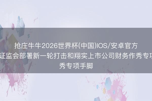 抢庄牛牛2026世界杯(中国)IOS/安卓官方下载 证监会部署新一轮打击和翔实上市公司财务作秀专项手脚