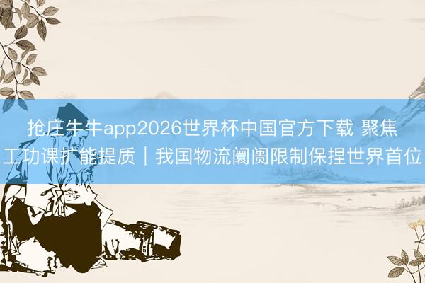 抢庄牛牛app2026世界杯中国官方下载 聚焦工功课扩能提质｜我国物流阛阓限制保捏世界首位
