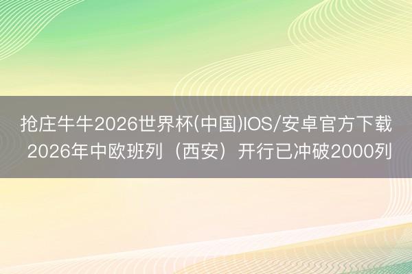 抢庄牛牛2026世界杯(中国)IOS/安卓官方下载 2026年中欧班列（西安）开行已冲破2000列