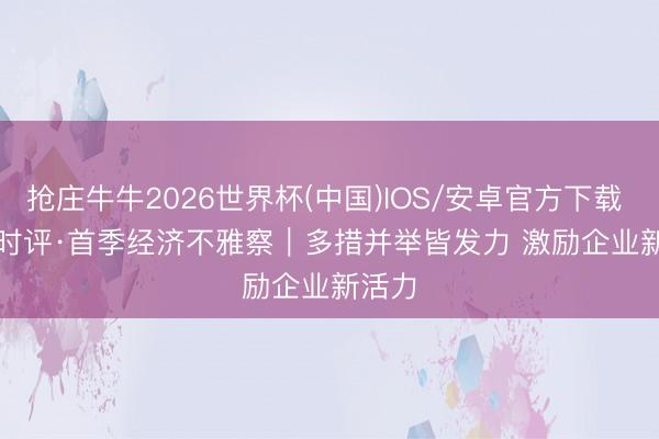 抢庄牛牛2026世界杯(中国)IOS/安卓官方下载 新华时评·首季经济不雅察|多措并举皆发力 激励企业新活力