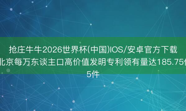 抢庄牛牛2026世界杯(中国)IOS/安卓官方下载 北京每万东谈主口高价值发明专利领有量达185.75件