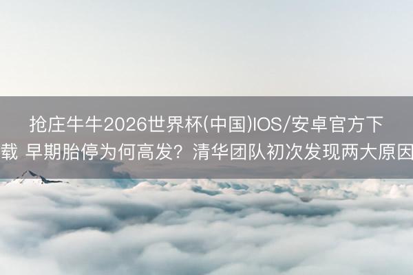 抢庄牛牛2026世界杯(中国)IOS/安卓官方下载 早期胎停为何高发？清华团队初次发现两大原因